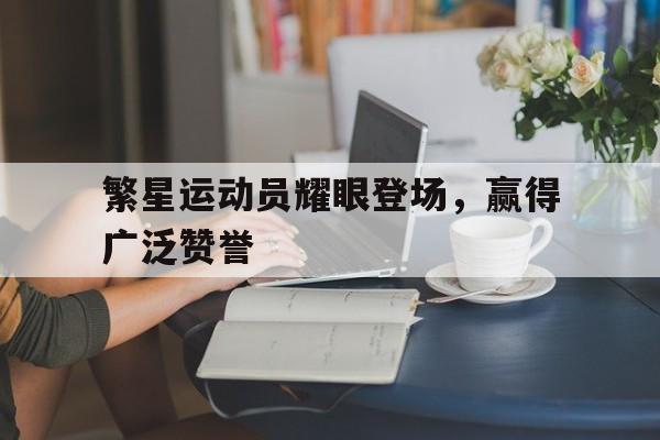 繁星运动员耀眼登场，赢得广泛赞誉的简单介绍