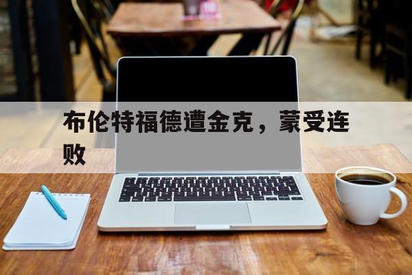 开云体育中国-布伦特福德遭金克，蒙受连败